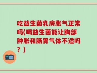 吃益生菌乳房胀气正常吗(喝益生菌能让胸部肿胀和肠胃气体不适吗？)