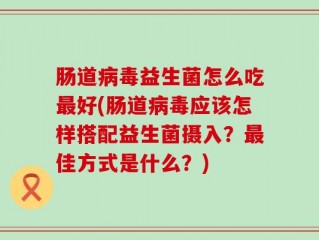 肠道病毒益生菌怎么吃最好(肠道病毒应该怎样搭配益生菌摄入？最佳方式是什么？)
