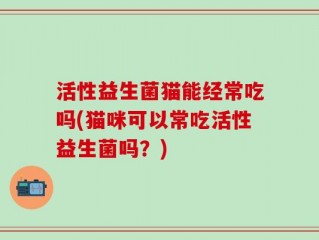 活性益生菌猫能经常吃吗(猫咪可以常吃活性益生菌吗？)