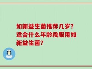 如新益生菌推荐几岁？适合什么年龄段服用如新益生菌？