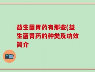 益生菌胃药有那些(益生菌胃药的种类及功效简介