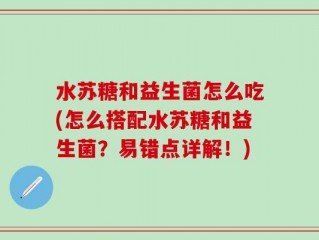 水苏糖和益生菌怎么吃(怎么搭配水苏糖和益生菌？易错点详解！)