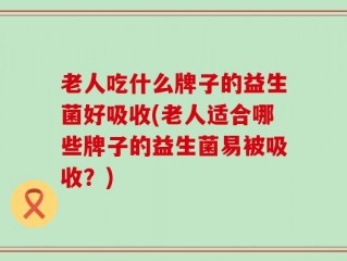 老人吃什么牌子的益生菌好吸收(老人适合哪些牌子的益生菌易被吸收？)