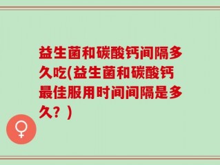 益生菌和碳酸钙间隔多久吃(益生菌和碳酸钙最佳服用时间间隔是多久？)