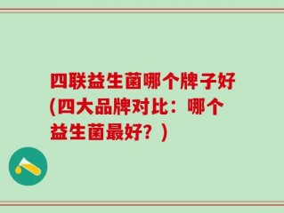 四联益生菌哪个牌子好(四大品牌对比：哪个益生菌最好？)