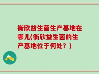 衡欣益生菌生产基地在哪儿(衡欣益生菌的生产基地位于何处？)
