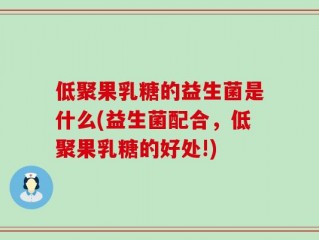 低聚果乳糖的益生菌是什么(益生菌配合，低聚果乳糖的好处!)