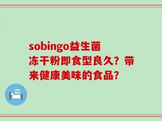 sobingo益生菌冻干粉即食型良久？带来健康美味的食品？