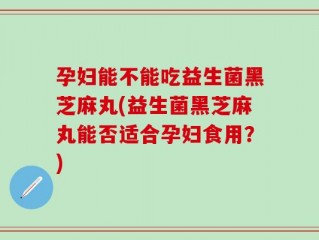 孕妇能不能吃益生菌黑芝麻丸(益生菌黑芝麻丸能否适合孕妇食用？)