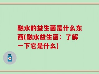 融水的益生菌是什么东西(融水益生菌：了解一下它是什么)
