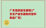 广东塑胶益生菌瓶(广东生产益生菌瓶的塑料制品厂家)