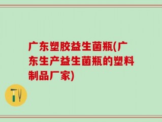广东塑胶益生菌瓶(广东生产益生菌瓶的塑料制品厂家)