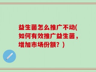 益生菌怎么推广不动(如何有效推广益生菌，增加市场份额？)
