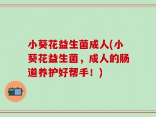 小葵花益生菌成人(小葵花益生菌，成人的肠道养护好帮手！)