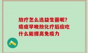 放疗怎么选益生菌呢？癌症早晚放化疗后应吃什么能提高免疫力