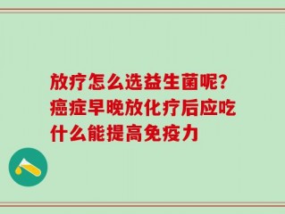 放疗怎么选益生菌呢？癌症早晚放化疗后应吃什么能提高免疫力