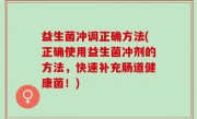 益生菌冲调正确方法(正确使用益生菌冲剂的方法，快速补充肠道健康菌！)