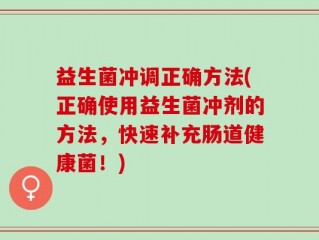 益生菌冲调正确方法(正确使用益生菌冲剂的方法，快速补充肠道健康菌！)