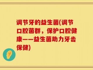 调节牙的益生菌(调节口腔菌群，保护口腔健康——益生菌助力牙齿保健)