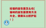 给猫的益生菌怎么吃(猫咪的益生菌使用方法大全，健康从口腔护起！)