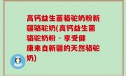 高钙益生菌骆驼奶粉新疆骆驼奶(高钙益生菌骆驼奶粉 - 享受健康来自新疆的天然骆驼奶)