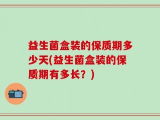 益生菌盒装的保质期多少天(益生菌盒装的保质期有多长？)