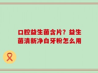 口腔益生菌含片？益生菌清新净白牙粉怎么用