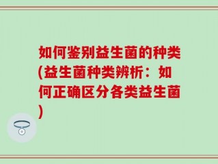 如何鉴别益生菌的种类(益生菌种类辨析：如何正确区分各类益生菌)