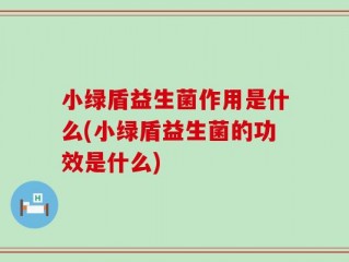 小绿盾益生菌作用是什么(小绿盾益生菌的功效是什么)