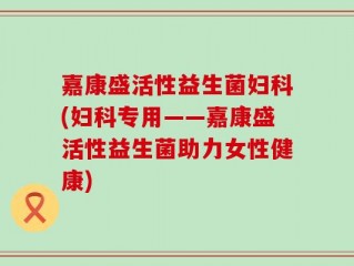 嘉康盛活性益生菌妇科(妇科专用——嘉康盛活性益生菌助力女性健康)