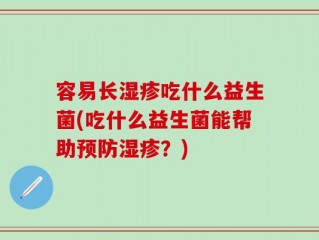 容易长湿疹吃什么益生菌(吃什么益生菌能帮助预防湿疹？)