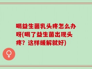 喝益生菌乳头疼怎么办呀(喝了益生菌出现头疼？这样缓解就好)