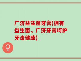 广济益生菌牙膏(拥有益生菌，广济牙膏呵护牙齿健康)