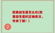 胶囊益生菌怎么吃(胶囊益生菌的正确用法，快来了解！)