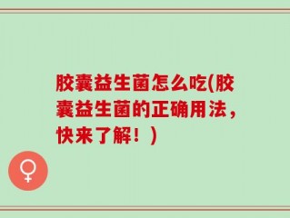 胶囊益生菌怎么吃(胶囊益生菌的正确用法，快来了解！)