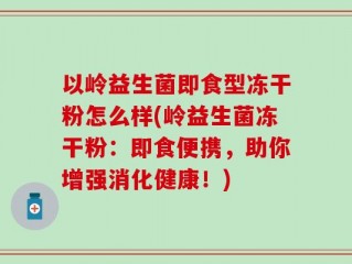 以岭益生菌即食型冻干粉怎么样(岭益生菌冻干粉：即食便携，助你增强消化健康！)