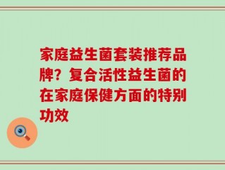 家庭益生菌套装推荐品牌？复合活性益生菌的在家庭保健方面的特别功效