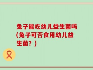 兔子能吃幼儿益生菌吗(兔子可否食用幼儿益生菌？)