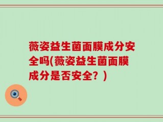 薇姿益生菌面膜成分安全吗(薇姿益生菌面膜成分是否安全？)