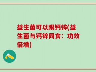 益生菌可以跟钙锌(益生菌与钙锌同食：功效倍增)