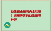 益生菌山楂鸡内金软糖？调理脾胃的益生菌哪种好