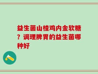益生菌山楂鸡内金软糖？调理脾胃的益生菌哪种好