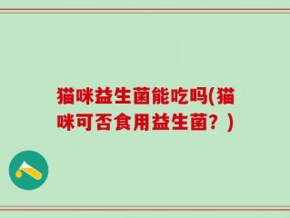 猫咪益生菌能吃吗(猫咪可否食用益生菌？)