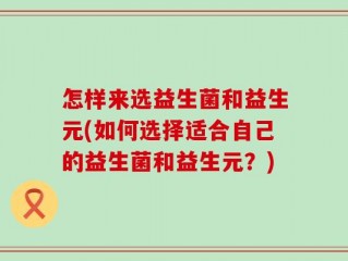 怎样来选益生菌和益生元(如何选择适合自己的益生菌和益生元？)