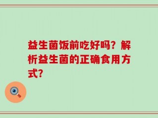 益生菌饭前吃好吗？解析益生菌的正确食用方式？