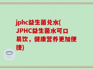 jphc益生菌兑水(JPHC益生菌水可口易饮，健康营养更加便捷)