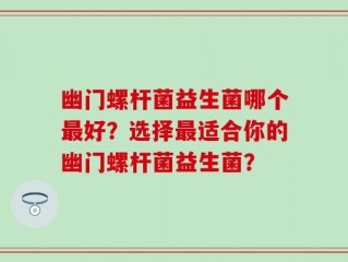 幽门螺杆菌益生菌哪个最好？选择最适合你的幽门螺杆菌益生菌？