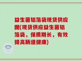 益生菌铝箔袋现货供应图(现货供应益生菌铝箔袋，保质期长，有效提高肠道健康)