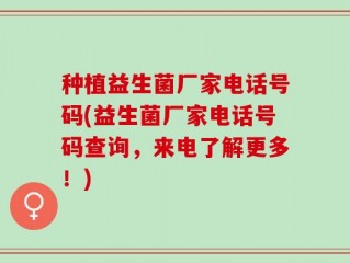 种植益生菌厂家电话号码(益生菌厂家电话号码查询，来电了解更多！)