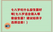 七八岁吃什么益生菌好呢(七八岁适合摄入哪些益生菌？建议给孩子选择这些！)